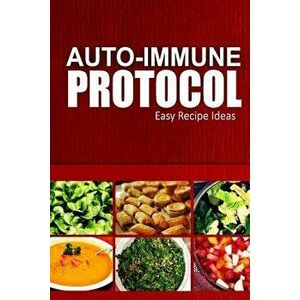 Auto-Immune Protocol - Easy Recipe Ideas: Easy Healthy Anti-Inflammatory Recipes for Auto-Immune Disease Relief, Paperback - Auto-Immune Protocol imagine