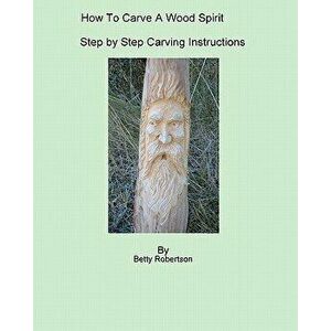 How to Carve a Wood Spirit: Complete Instruction on Carving Tools and Carving the Wood Spirit Beginning to End., Paperback - Betty Robertson imagine