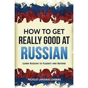 How to Get Really Good at Russian: Learn Russian to Fluency and Beyond, Paperback - Language Learning Polyglot imagine