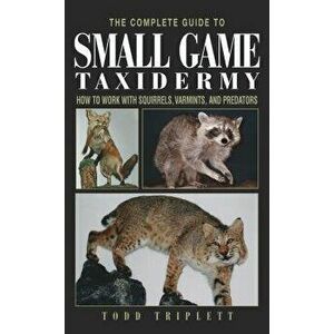 The Complete Guide to Small Game Taxidermy: How to Work with Squirrels, Varmints, and Predators, Hardcover - Todd Triplett imagine