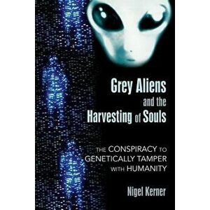 Grey Aliens and the Harvesting of Souls: The Conspiracy to Genetically Tamper with Humanity, Paperback - Nigel Kerner imagine