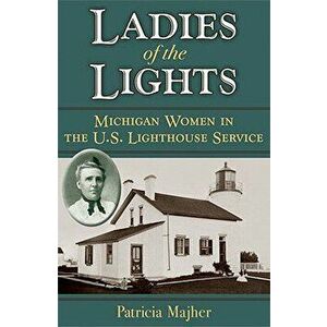 Ladies of the Lights: Michigan Women in the U.S. Lighthouse Service, Paperback - Patricia Majher imagine