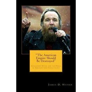 The American Empire Should Be Destroyed: Alexander Dugin and the Perils of Immanentized Eschatology, Paperback - James D. Heiser imagine