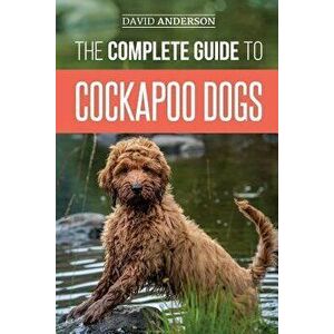 The Complete Guide to Cockapoo Dogs: Everything You Need to Know to Successfully Raise, Train, and Love Your New Cockapoo Dog, Paperback - David Ander imagine