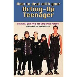 How to Deal with Your Acting Up Teenager: Practical Help for Desperate Parents, Paperback - Robert T. Bayard imagine