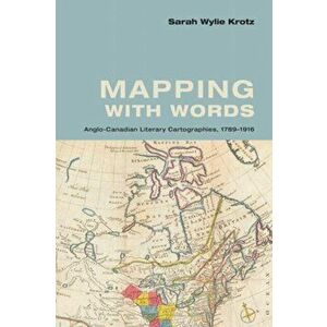 Mapping with Words: Anglo-Canadian Literary Cartographies, 1789-1916, Hardcover - Sarah Wylie Krotz imagine