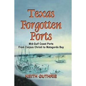 Texas Forgotten Ports Volume 1 - Mid-Gulf Ports from Corpus Christi to Matagorda Bay, Paperback - Keith Guthrie imagine