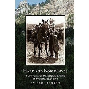Hard and Noble Lives: A Living Tradition of Cowboys and Ranchers in Wyoming's Hoback Basin, Paperback - Paul Jensen imagine