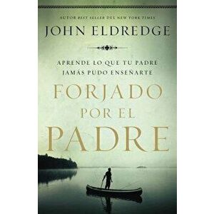 Forjado Por El Padre: Aprende Lo Que Tu Padre Jam s Pudo Ense arte, Paperback - John Eldredge imagine