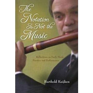 The Notation Is Not the Music: Reflections on Early Music Practice and Performance, Hardcover - Barthold Kuijken imagine