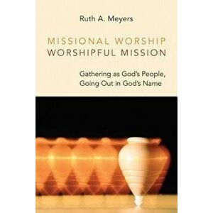 Missional Worship, Worshipful Mission: Gathering as God's People, Going Out in God's Name, Paperback - Ruth A. Meyers imagine