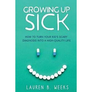 Growing Up Sick: How to Turn Your Kid's Scary Diagnosis Into a High-Quality Life, Paperback - Lauren B. Weeks imagine