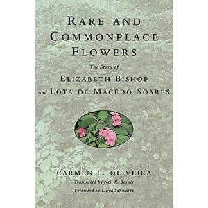 Rare and Commonplace Flowers: The Story of Elizabeth Bishop and Lota de Macedo Soares, Paperback - Carmen Oliveira imagine