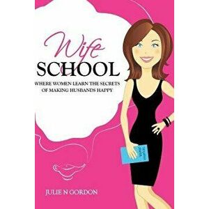 Wife School: Where Women Learn the Secrets of Making Husbands Happy, Paperback - Julie N. Gordon imagine