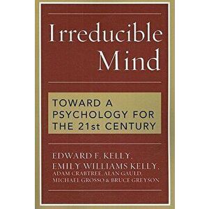 Irreducible Mind: Toward a Psychology for the 21st Century, Paperback - Edward F. Kelly imagine
