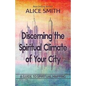 Discerning the Spiritual Climate of Your City: A Guide to Understanding Spiritual Mapping, Paperback - Alice Smith imagine