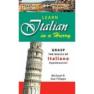 Learn Italian in a Hurry: Grasp the Basics of Italian Rapidamente!, Paperback - Michael P. San Filippo imagine