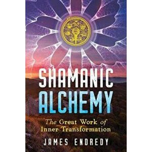 Shamanic Alchemy: The Great Work of Inner Transformation, Paperback - James Endredy imagine
