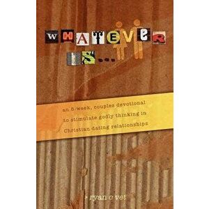 Whatever Is...: A Couple's Devotional for Christian Dating in a Secular World, Paperback - Ryan C. Vet imagine