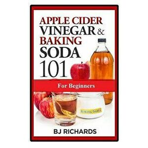 Apple Cider Vinegar & Baking Soda 101 for Beginners, Paperback - Bj Richards imagine