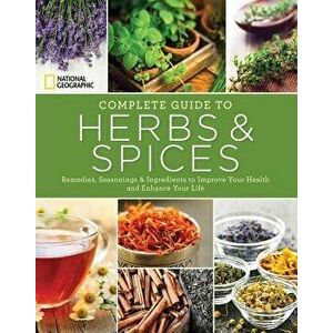 National Geographic Complete Guide to Herbs and Spices: Remedies, Seasonings, and Ingredients to Improve Your Health and Enhance Your Life, Paperback imagine