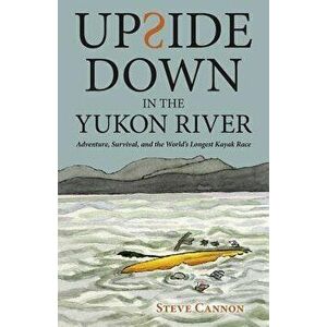 Upside Down in the Yukon River: Adventure, Survival, and the World's Longest Kayak Race, Paperback - Steve Cannon imagine