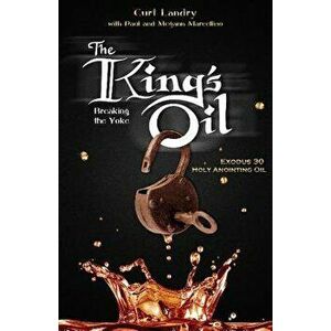The King's Oil: Breaking the Yoke - Exodus 30 Holy Anointing Oil, Paperback - Curt Landry imagine