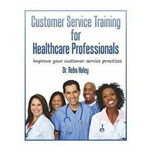 Customer Service Training for Heathcare Professionals: " Improve Your Customer Service Practices, Paperback - Reba Haley Ph. D. imagine
