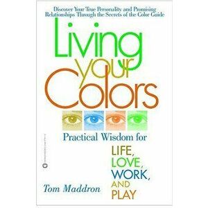 Living Your Colors: Practical Wisdom for Life, Love, Work, and Play, Paperback - Tom Maddron imagine