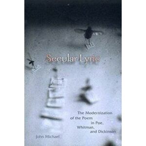Secular Lyric: The Modernization of the Poem in Poe, Whitman, and Dickinson, Paperback - John Michael imagine