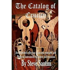 The Catalog of Cruelty: An Illustrated Collection of Ancient Restraints and Medieval Instruments of Torture and Execution, Paperback - Steve Santini imagine