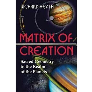 Matrix of Creation: Sacred Geometry in the Realm of the Planets, Paperback - Richard Heath imagine
