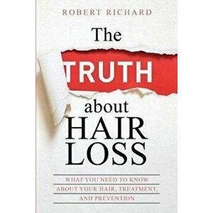 The Truth about Hair Loss: What You Need to Know about Your Hair, Treatment, and Prevention, Paperback - Robert Richard imagine