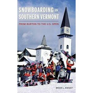 Snowboarding in Southern Vermont: From Burton to the Us Open, Hardcover - Brian L. Knight imagine