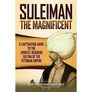 Suleiman the Magnificent: A Captivating Guide to the Longest-Reigning Sultan of the Ottoman Empire, Paperback - Captivating History imagine