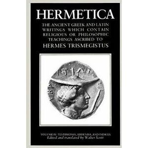 Hermetica Volume 4 Testimonia, Addenda, and Indices: The Ancient Greek and Latin Writings Which Contain Religious or Philosophic Teachings Ascribed to imagine