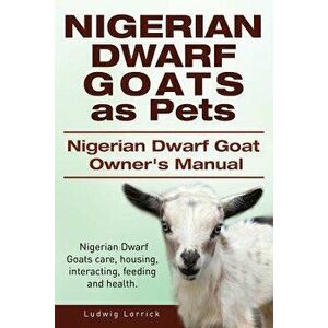Nigerian Dwarf Goats as Pets. Nigerian Dwarf Goat Owners Manual. Nigerian Dwarf Goats Care, Housing, Interacting, Feeding and Health., Paperback - Lud imagine