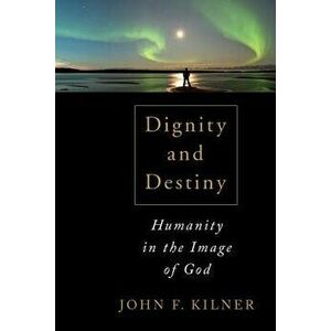 Dignity and Destiny: Humanity in the Image of God, Paperback - John F. Kilner imagine