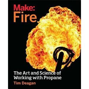 Make: Fire: The Art and Science of Working with Propane, Paperback - Tim Deagan imagine