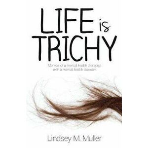 Life Is Trichy: Memoir of a Mental Health Therapist with a Mental Health Disorder, Paperback - Lindsey M. Muller imagine