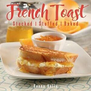 French Toast, New Ed.: Stacked, Stuffed, Baked, Hardcover - Donna Kelly imagine