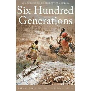 Six Hundred Generations: An Archaeological History of Montana, Paperback - Carl M. Davis imagine