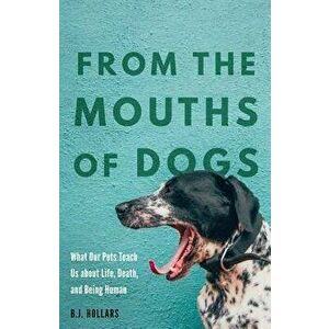 From the Mouths of Dogs: What Our Pets Teach Us about Life, Death, and Being Human, Hardcover - B. J. Hollars imagine