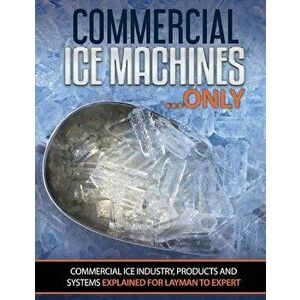 Commercial Ice Machines Only: Commercial Ice Products and Systems Explained for Any Level, Paperback - Scott Oakley imagine