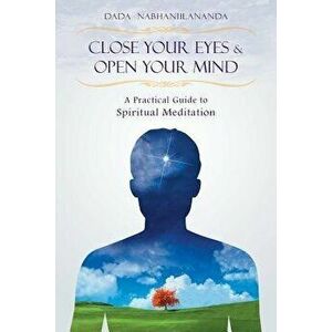 Close Your Eyes and Open Your Mind: A Practical Guide to Spiritual Meditation, Paperback - Dada Nabhaniilananda imagine