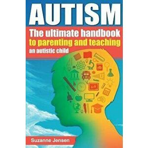 Autism: The Ultimate Handbook to Parenting and Teaching an Autistic Child, Paperback - Suzanne Jensen imagine