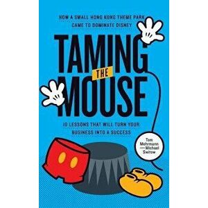 Taming the Mouse: How a Small Hong Kong Theme Park Came to Dominate Disney, Hardcover - Tom Mehrmann imagine