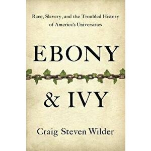 Ebony & Ivy: Race, Slavery, and the Troubled History of America's Universities, Hardcover - Craig Steven Wilder imagine