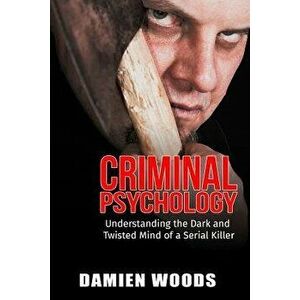 Criminal Psychology: Understanding the Dark and Twisted Mind of a Serial Killer, Paperback - Damien Woods imagine