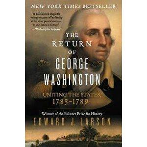 The Return of George Washington: Uniting the States, 1783-1789, Paperback - Edward J. Larson imagine